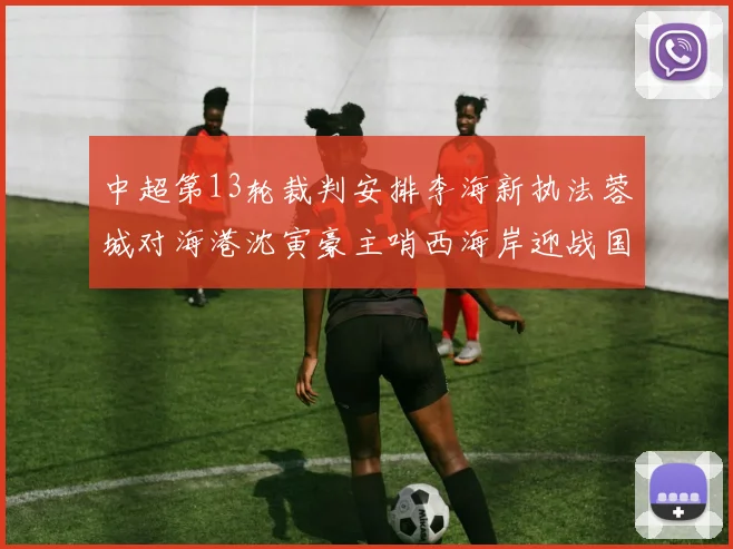中超第13轮裁判安排李海新执法蓉城对海港沈寅豪主哨西海岸迎战国安