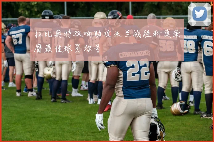 拉比奥特双响助攻米兰战胜科莫荣膺最佳球员称号