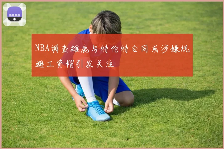 NBA调查雄鹿与特伦特合同或涉嫌规避工资帽引发关注