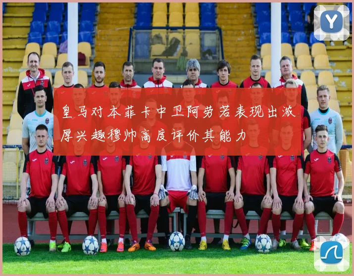 皇马对本菲卡中卫阿劳若表现出浓厚兴趣穆帅高度评价其能力