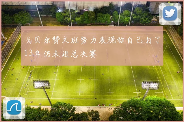 戈贝尔赞文班努力表现称自己打了13年仍未进总决赛