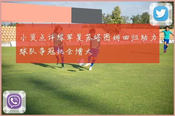 小莫点评绿军复苏塔图姆回归助力球队争冠机会增大