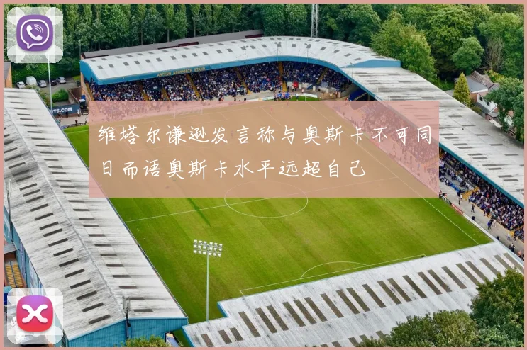 维塔尔谦逊发言称与奥斯卡不可同日而语奥斯卡水平远超自己