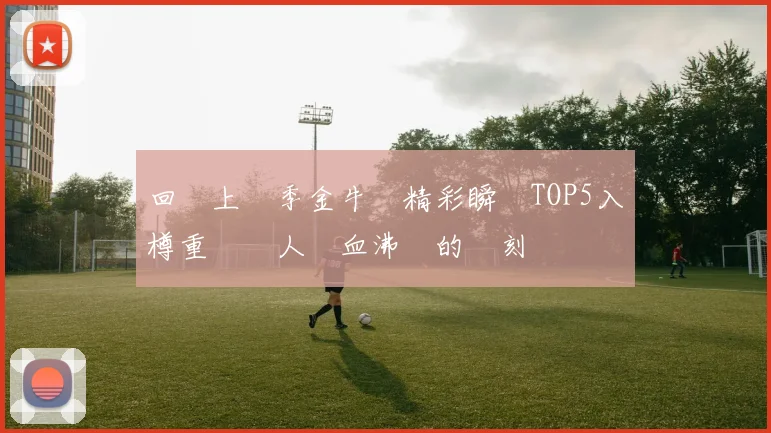 回顧上賽季金牛隊精彩瞬間TOP5入樽重溫讓人熱血沸騰的時刻