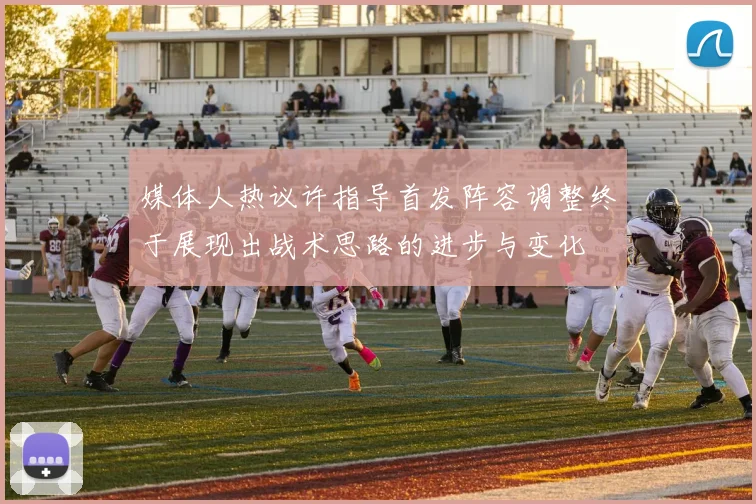 媒体人热议许指导首发阵容调整终于展现出战术思路的进步与变化