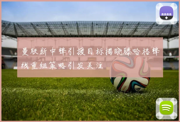 曼联新中锋引援目标揭晓滕哈格锋线重组策略引发关注