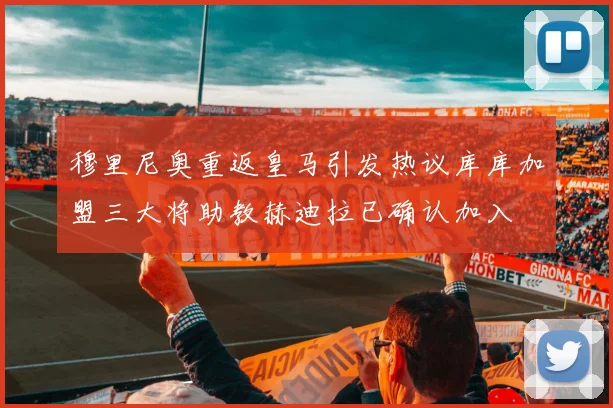 穆里尼奥重返皇马引发热议库库加盟三大将助教赫迪拉已确认加入