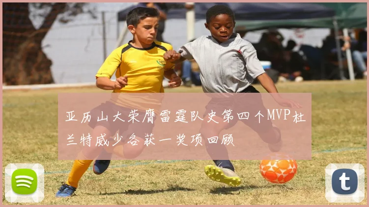 亚历山大荣膺雷霆队史第四个MVP杜兰特威少各获一奖项回顾