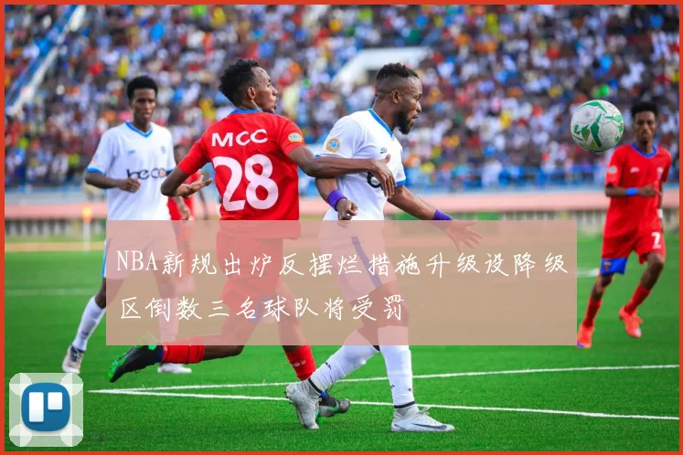 NBA新规出炉反摆烂措施升级设降级区倒数三名球队将受罚