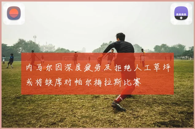 内马尔因深度疲劳及拒绝人工草坪或将缺席对帕尔梅拉斯比赛