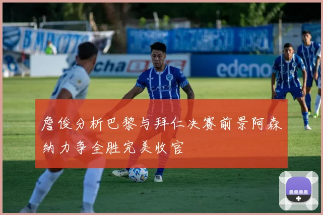 詹俊分析巴黎与拜仁决赛前景阿森纳力争全胜完美收官