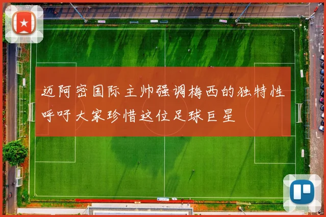 迈阿密国际主帅强调梅西的独特性呼吁大家珍惜这位足球巨星