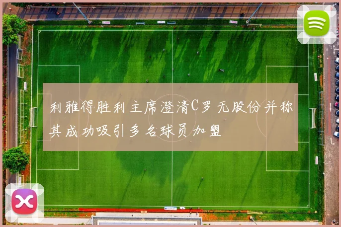 利雅得胜利主席澄清C罗无股份并称其成功吸引多名球员加盟