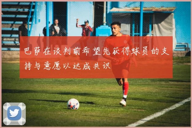 巴萨在谈判前希望先获得球员的支持与意愿以达成共识