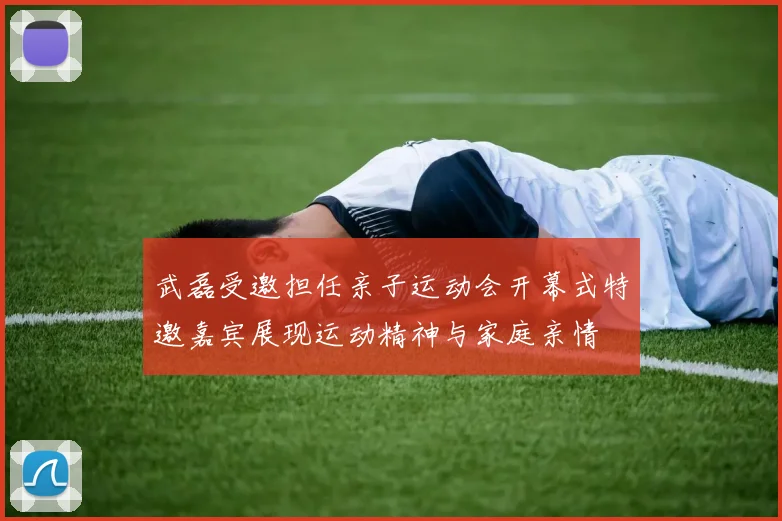 武磊受邀担任亲子运动会开幕式特邀嘉宾展现运动精神与家庭亲情