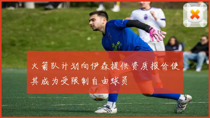 火箭队计划向伊森提供资质报价使其成为受限制自由球员