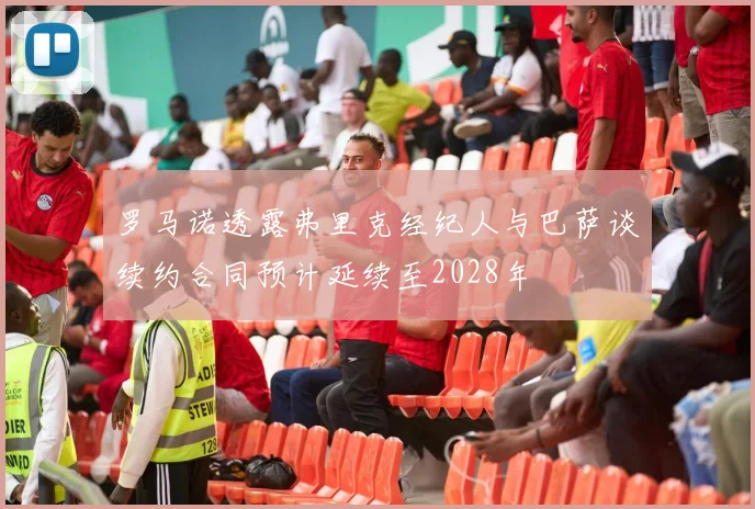 罗马诺透露弗里克经纪人与巴萨谈续约合同预计延续至2028年