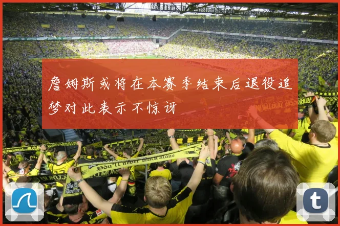 詹姆斯或将在本赛季结束后退役追梦对此表示不惊讶