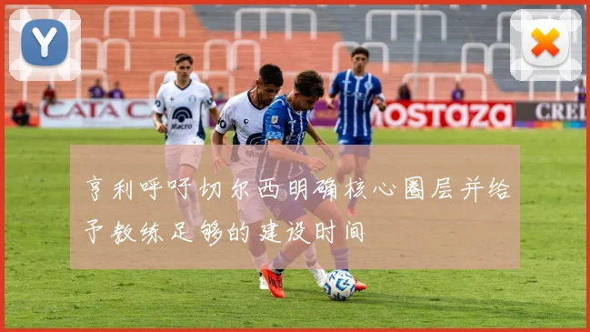 亨利呼吁切尔西明确核心圈层并给予教练足够的建设时间