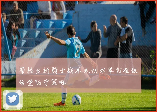 蒂格分析骑士战术米切尔单打难敌哈登防守策略