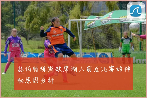 赫伯特琼斯缺席湖人前后比赛的神秘原因分析