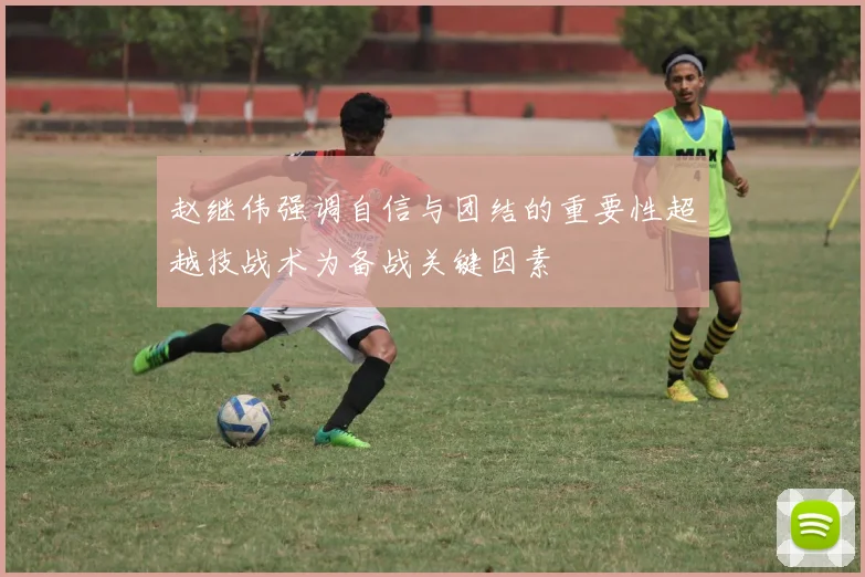 赵继伟强调自信与团结的重要性超越技战术为备战关键因素